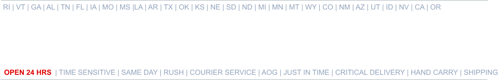RI | VT | GA | AL | TN | FL | IA | MO | MS |LA | AR | TX | OK | KS | NE | SD | ND | MI | MN | MT | WY | CO | NM | AZ | UT | ID | NV | CA | OR   OPEN 24 HRS | TIME SENSITIVE | SAME DAY | RUSH | COURIER SERVICE | AOG | JUST IN TIME | CRITICAL DELIVERY | HAND CARRY | SHIPPING 