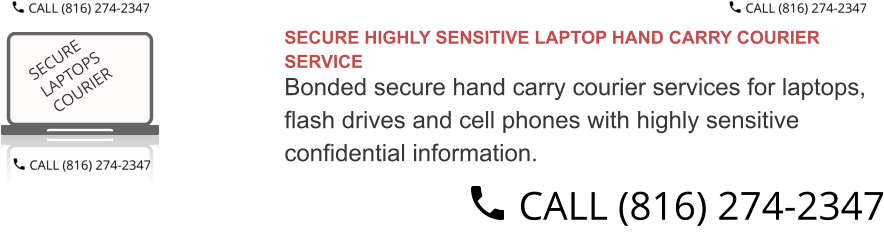 SECURE HIGHLY SENSITIVE LAPTOP HAND CARRY COURIER SERVICE  Bonded secure hand carry courier services for laptops,  flash drives and cell phones with highly sensitive  confidential information.